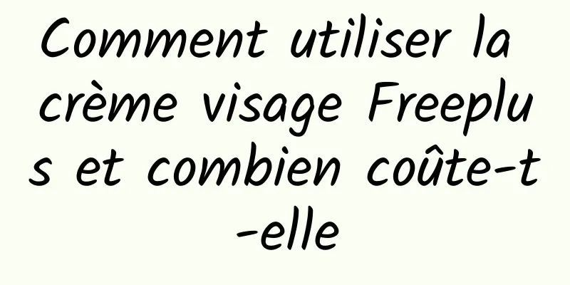Comment utiliser la crème visage Freeplus et combien coûte-t-elle