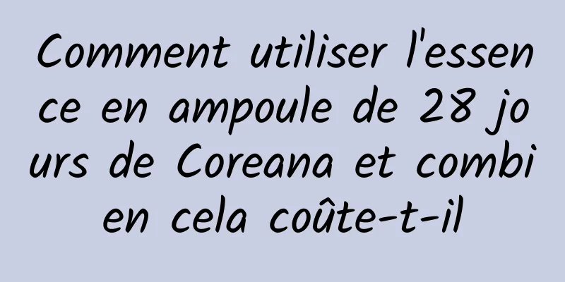 Comment utiliser l'essence en ampoule de 28 jours de Coreana et combien cela coûte-t-il