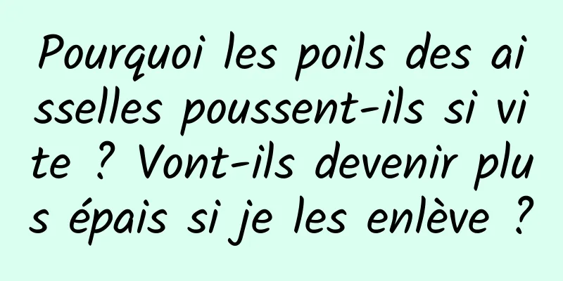 Pourquoi les poils des aisselles poussent-ils si vite ? Vont-ils devenir plus épais si je les enlève ?