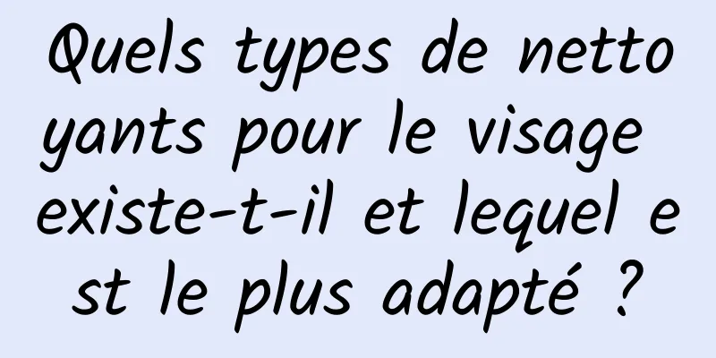 Quels types de nettoyants pour le visage existe-t-il et lequel est le plus adapté ?