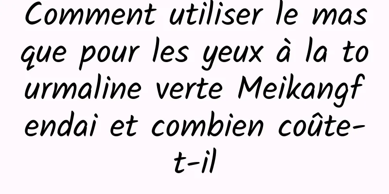 Comment utiliser le masque pour les yeux à la tourmaline verte Meikangfendai et combien coûte-t-il