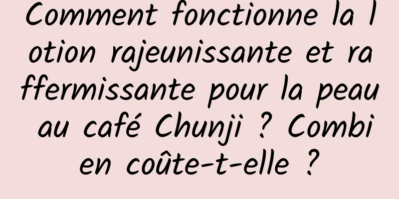 Comment fonctionne la lotion rajeunissante et raffermissante pour la peau au café Chunji ? Combien coûte-t-elle ?