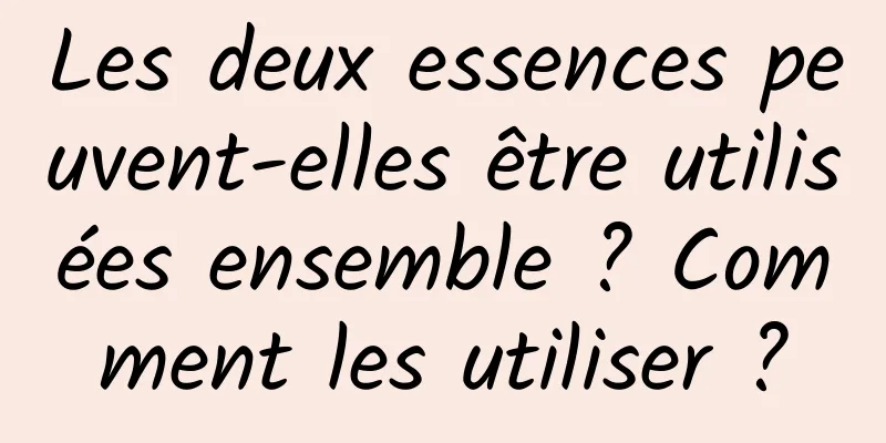 Les deux essences peuvent-elles être utilisées ensemble ? Comment les utiliser ?
