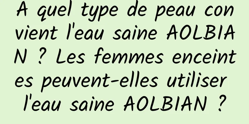 À quel type de peau convient l'eau saine AOLBIAN ? Les femmes enceintes peuvent-elles utiliser l'eau saine AOLBIAN ?