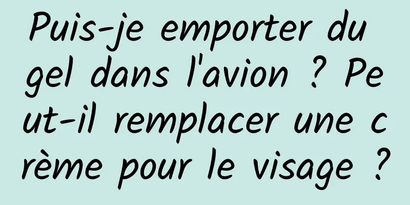 Puis-je emporter du gel dans l'avion ? Peut-il remplacer une crème pour le visage ?