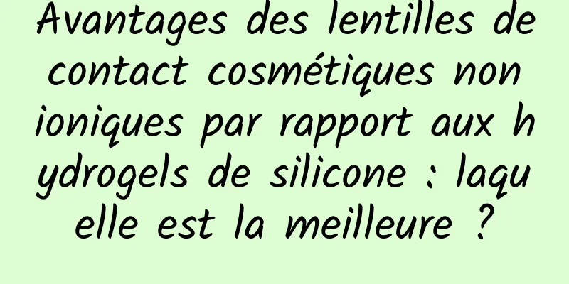 Avantages des lentilles de contact cosmétiques non ioniques par rapport aux hydrogels de silicone : laquelle est la meilleure ?