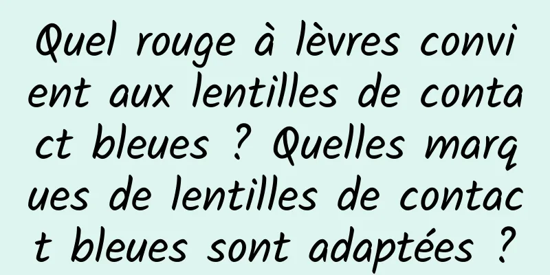 Quel rouge à lèvres convient aux lentilles de contact bleues ? Quelles marques de lentilles de contact bleues sont adaptées ?