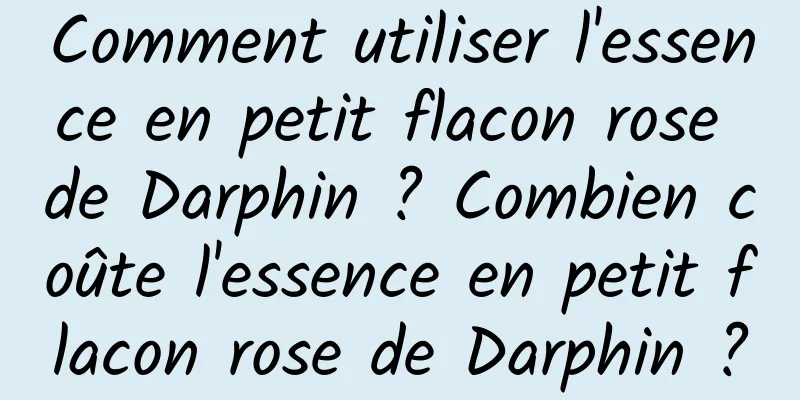 Comment utiliser l'essence en petit flacon rose de Darphin ? Combien coûte l'essence en petit flacon rose de Darphin ?