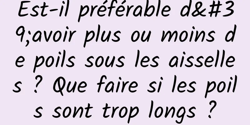 Est-il préférable d'avoir plus ou moins de poils sous les aisselles ? Que faire si les poils sont trop longs ?