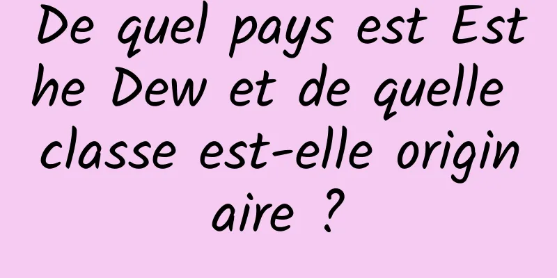 De quel pays est Esthe Dew et de quelle classe est-elle originaire ?