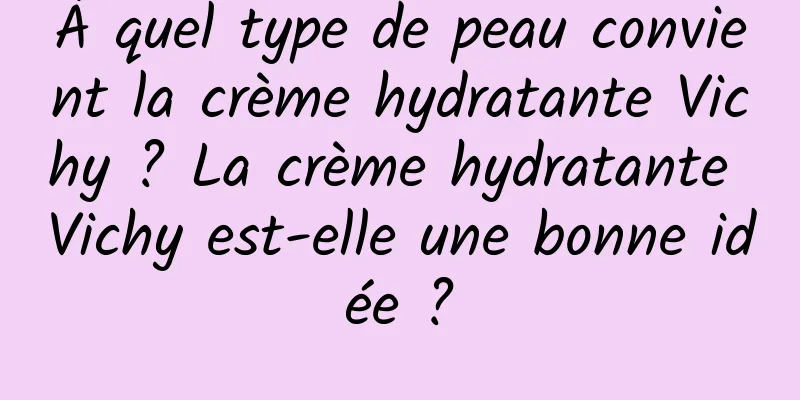 À quel type de peau convient la crème hydratante Vichy ? La crème hydratante Vichy est-elle une bonne idée ?