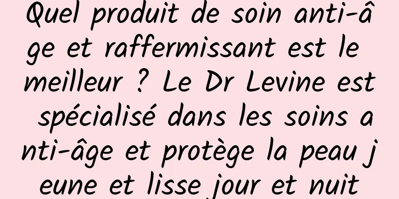 Quel produit de soin anti-âge et raffermissant est le meilleur ? Le Dr Levine est spécialisé dans les soins anti-âge et protège la peau jeune et lisse jour et nuit