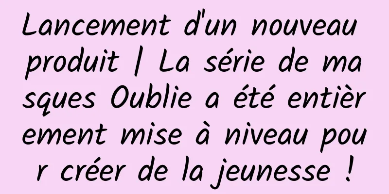 Lancement d'un nouveau produit | La série de masques Oublie a été entièrement mise à niveau pour créer de la jeunesse !