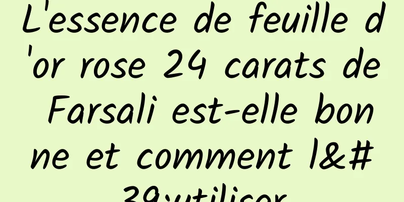L'essence de feuille d'or rose 24 carats de Farsali est-elle bonne et comment l'utiliser