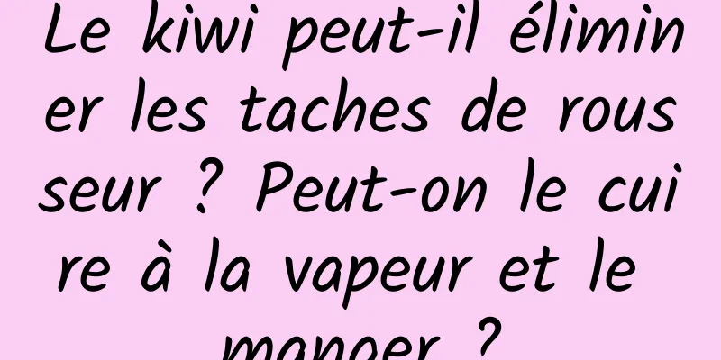 Le kiwi peut-il éliminer les taches de rousseur ? Peut-on le cuire à la vapeur et le manger ?