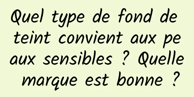 Quel type de fond de teint convient aux peaux sensibles ? Quelle marque est bonne ?