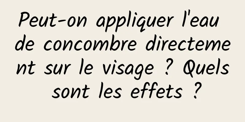 Peut-on appliquer l'eau de concombre directement sur le visage ? Quels sont les effets ?