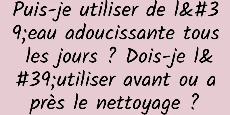 Puis-je utiliser de l'eau adoucissante tous les jours ? Dois-je l'utiliser avant ou après le nettoyage ?