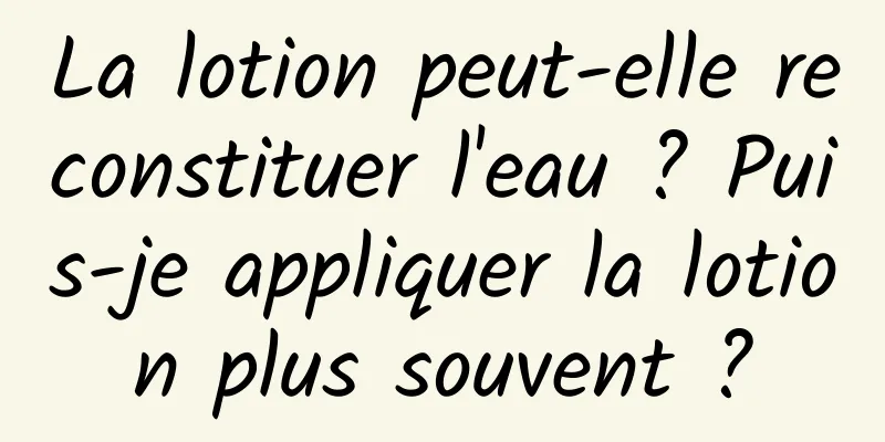 La lotion peut-elle reconstituer l'eau ? Puis-je appliquer la lotion plus souvent ?
