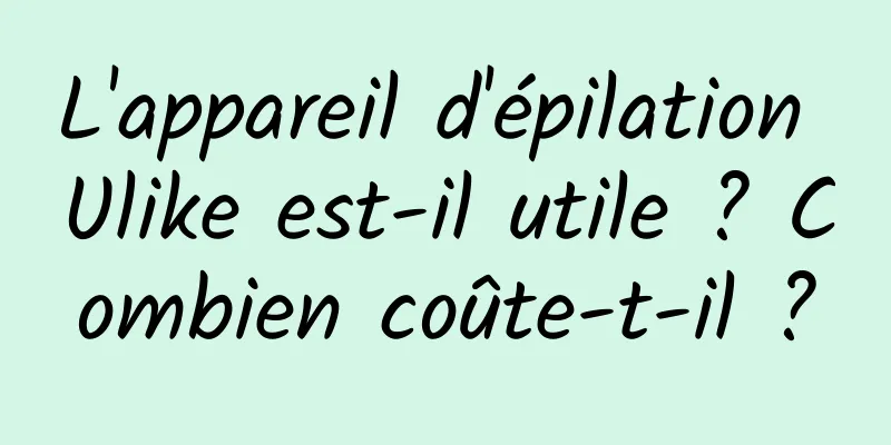 L'appareil d'épilation Ulike est-il utile ? Combien coûte-t-il ?