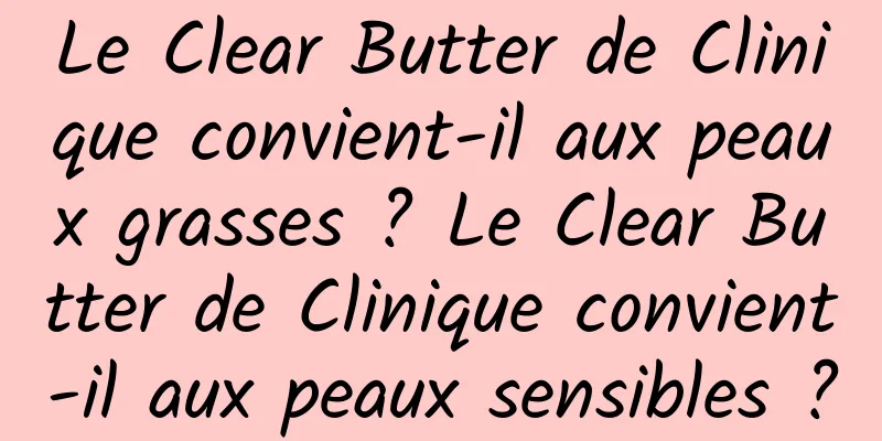Le Clear Butter de Clinique convient-il aux peaux grasses ? Le Clear Butter de Clinique convient-il aux peaux sensibles ?