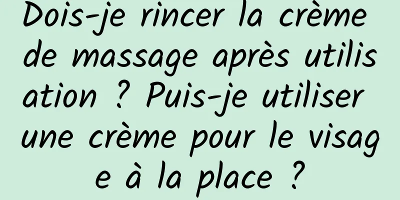 Dois-je rincer la crème de massage après utilisation ? Puis-je utiliser une crème pour le visage à la place ?