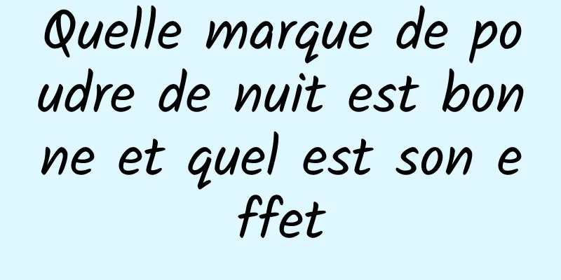 Quelle marque de poudre de nuit est bonne et quel est son effet