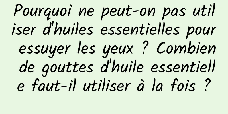 Pourquoi ne peut-on pas utiliser d'huiles essentielles pour essuyer les yeux ? Combien de gouttes d'huile essentielle faut-il utiliser à la fois ?