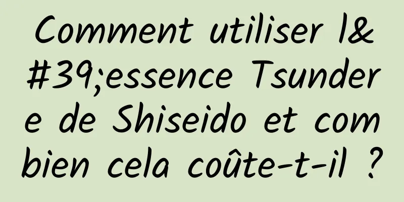 Comment utiliser l'essence Tsundere de Shiseido et combien cela coûte-t-il ?