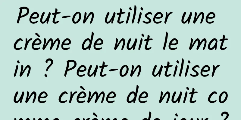 Peut-on utiliser une crème de nuit le matin ? Peut-on utiliser une crème de nuit comme crème de jour ?