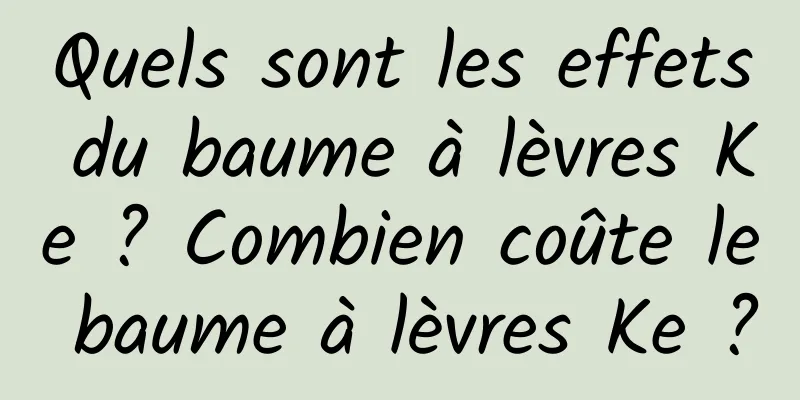 Quels sont les effets du baume à lèvres Ke ? Combien coûte le baume à lèvres Ke ?