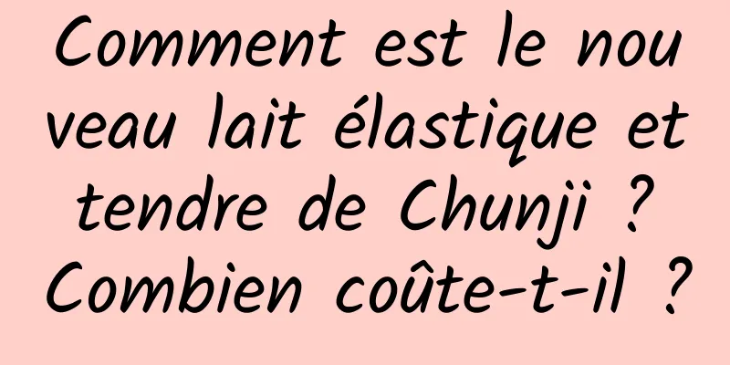 Comment est le nouveau lait élastique et tendre de Chunji ? Combien coûte-t-il ?