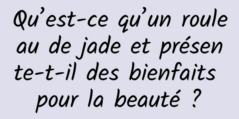 Qu’est-ce qu’un rouleau de jade et présente-t-il des bienfaits pour la beauté ?