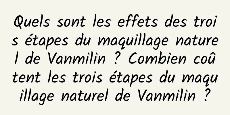 Quels sont les effets des trois étapes du maquillage naturel de Vanmilin ? Combien coûtent les trois étapes du maquillage naturel de Vanmilin ?