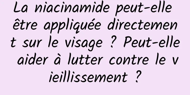 La niacinamide peut-elle être appliquée directement sur le visage ? Peut-elle aider à lutter contre le vieillissement ?
