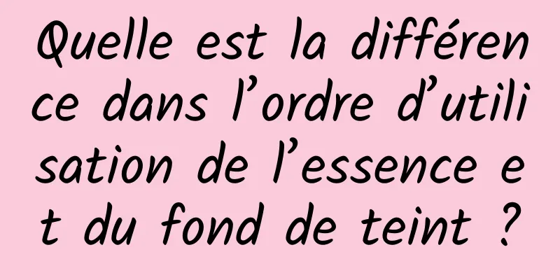 Quelle est la différence dans l’ordre d’utilisation de l’essence et du fond de teint ?