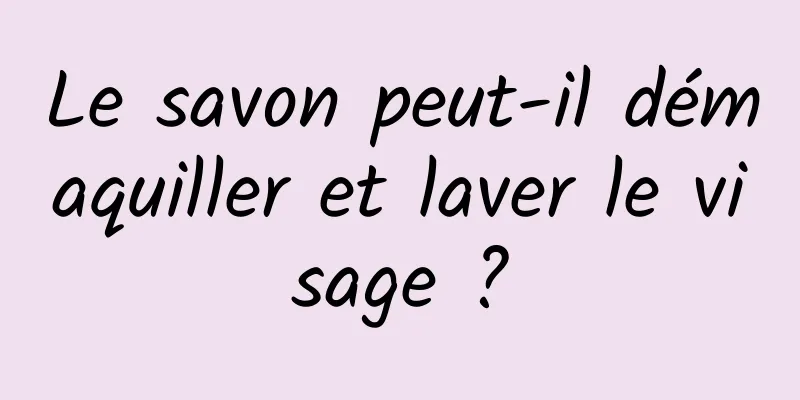 Le savon peut-il démaquiller et laver le visage ?