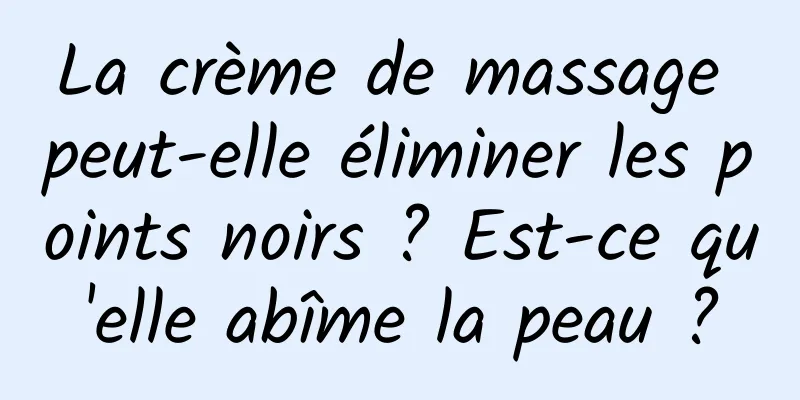 La crème de massage peut-elle éliminer les points noirs ? Est-ce qu'elle abîme la peau ?