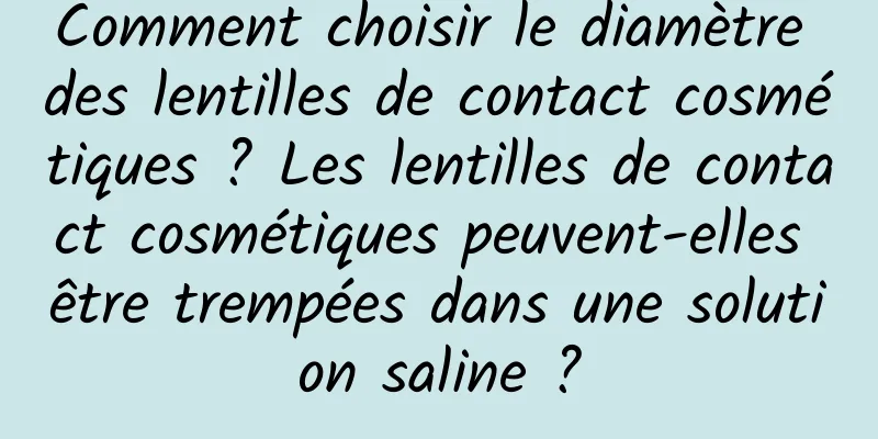 Comment choisir le diamètre des lentilles de contact cosmétiques ? Les lentilles de contact cosmétiques peuvent-elles être trempées dans une solution saline ?