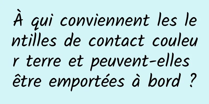 À qui conviennent les lentilles de contact couleur terre et peuvent-elles être emportées à bord ?