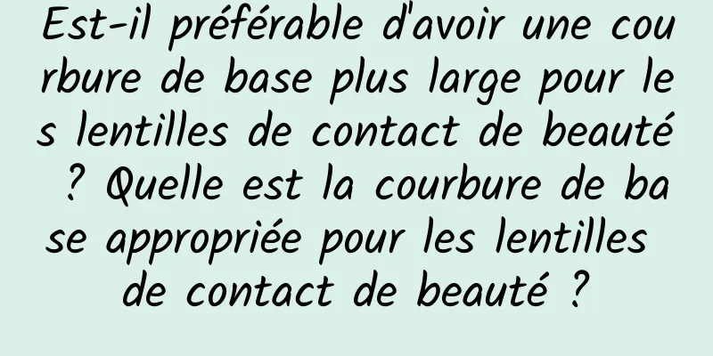 Est-il préférable d'avoir une courbure de base plus large pour les lentilles de contact de beauté ? Quelle est la courbure de base appropriée pour les lentilles de contact de beauté ?