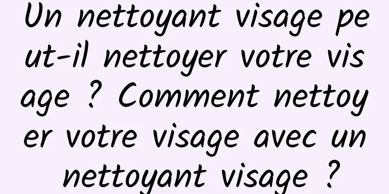 Un nettoyant visage peut-il nettoyer votre visage ? Comment nettoyer votre visage avec un nettoyant visage ?