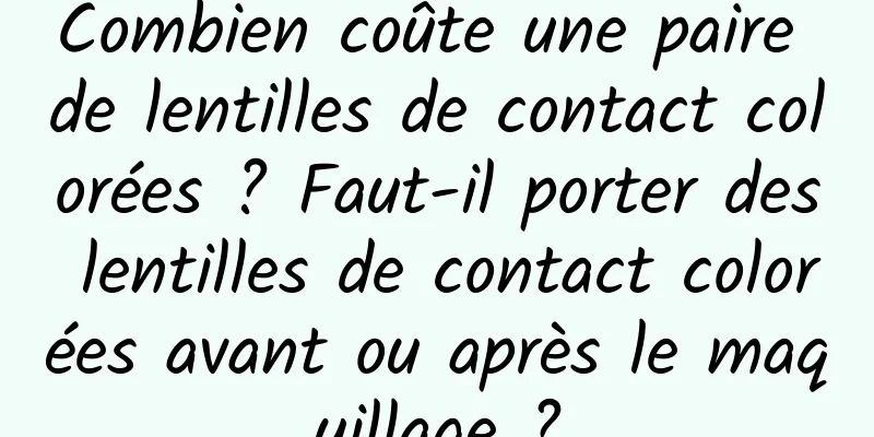 Combien coûte une paire de lentilles de contact colorées ? Faut-il porter des lentilles de contact colorées avant ou après le maquillage ?