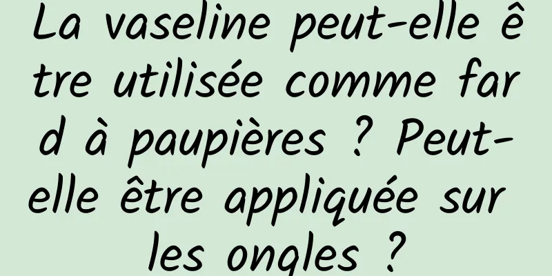 La vaseline peut-elle être utilisée comme fard à paupières ? Peut-elle être appliquée sur les ongles ?