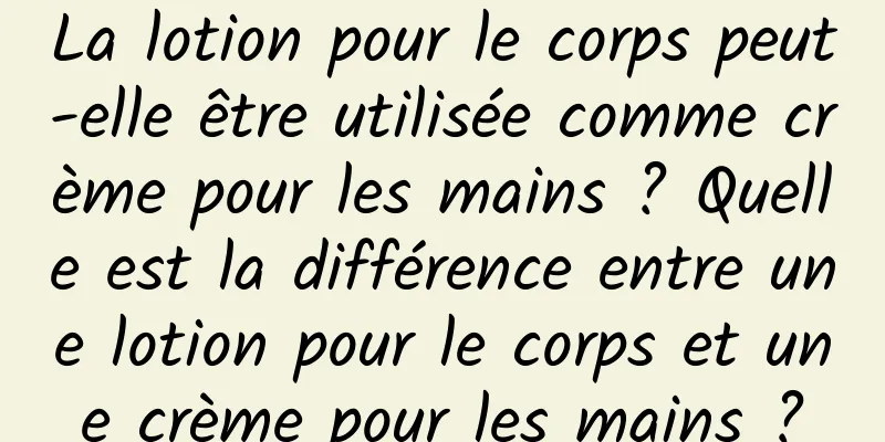 La lotion pour le corps peut-elle être utilisée comme crème pour les mains ? Quelle est la différence entre une lotion pour le corps et une crème pour les mains ?