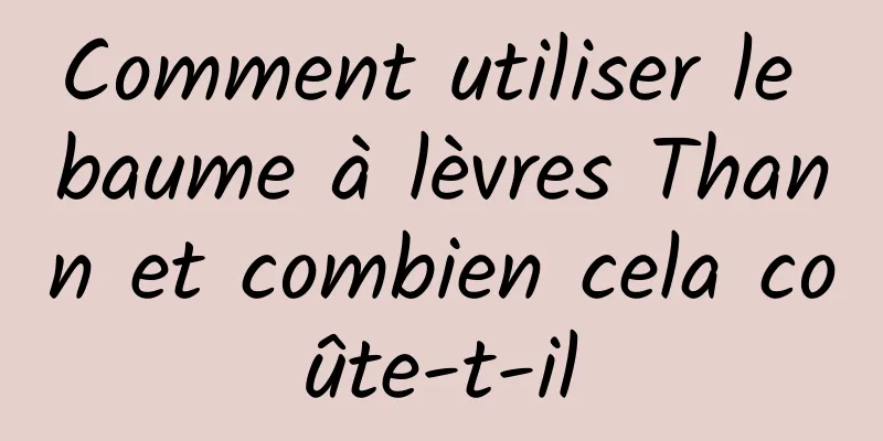 Comment utiliser le baume à lèvres Thann et combien cela coûte-t-il