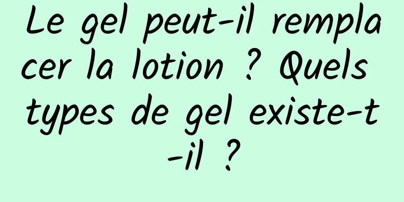 Le gel peut-il remplacer la lotion ? Quels types de gel existe-t-il ?