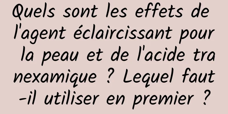 Quels sont les effets de l'agent éclaircissant pour la peau et de l'acide tranexamique ? Lequel faut-il utiliser en premier ?