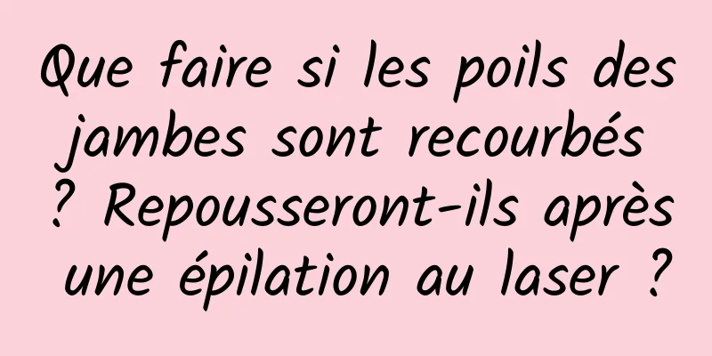 Que faire si les poils des jambes sont recourbés ? Repousseront-ils après une épilation au laser ?