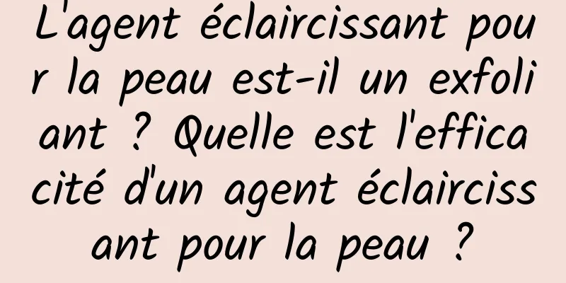 L'agent éclaircissant pour la peau est-il un exfoliant ? Quelle est l'efficacité d'un agent éclaircissant pour la peau ?